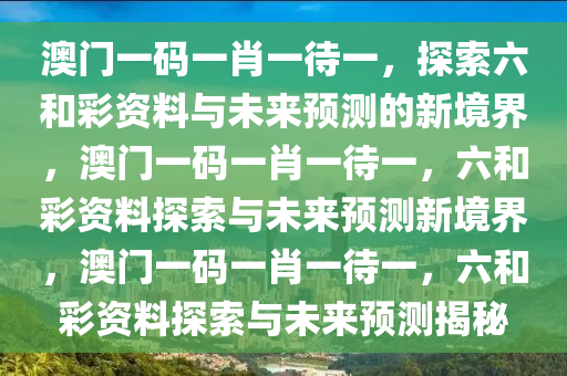 澳门一码一肖一待一，探索六和彩资料与未来预测的新境界，澳门一码一肖一待一，六和彩资料探索与未来预测新境界，澳门一码一肖一待一，六和彩资料探索与未来预测揭秘