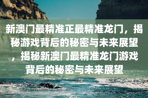 新澳门最精准正最精准龙门，揭秘游戏背后的秘密与未来展望，揭秘新澳门最精准龙门游戏背后的秘密与未来展望