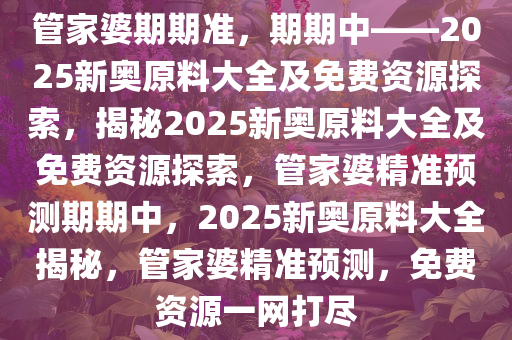 管家婆期期准，期期中——2025新奥原料大全及免费资源探索，揭秘2025新奥原料大全及免费资源探索，管家婆精准预测期期中，2025新奥原料大全揭秘，管家婆精准预测，免费资源一网打尽