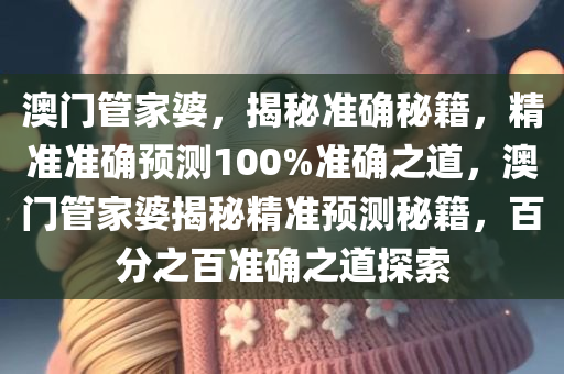 澳门管家婆，揭秘准确秘籍，精准准确预测100%准确之道，澳门管家婆揭秘精准预测秘籍，百分之百准确之道探索