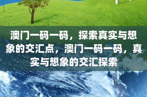 澳门一码一码，探索真实与想象的交汇点，澳门一码一码，真实与想象的交汇探索
