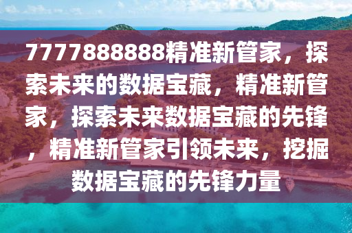 7777888888精准新管家，探索未来的数据宝藏，精准新管家，探索未来数据宝藏的先锋，精准新管家引领未来，挖掘数据宝藏的先锋力量