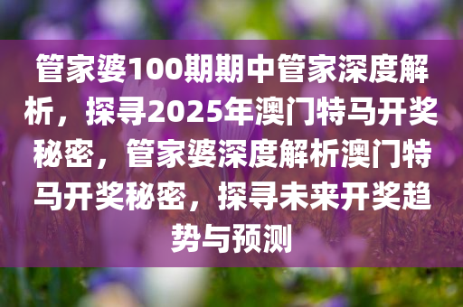 管家婆100期期中管家深度解析，探寻2025年澳门特马开奖秘密，管家婆深度解析澳门特马开奖秘密，探寻未来开奖趋势与预测