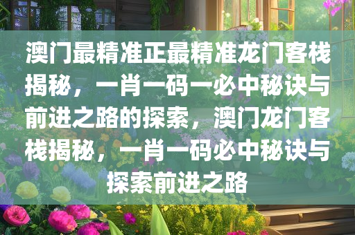 澳门最精准正最精准龙门客栈揭秘，一肖一码一必中秘诀与前进之路的探索，澳门龙门客栈揭秘，一肖一码必中秘诀与探索前进之路