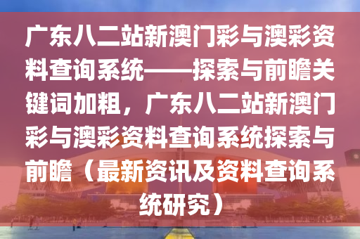 广东八二站新澳门彩与澳彩资料查询系统——探索与前瞻关键词加粗，广东八二站新澳门彩与澳彩资料查询系统探索与前瞻（最新资讯及资料查询系统研究）