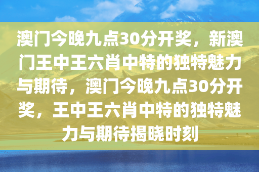 澳门今晚九点30分开奖，新澳门王中王六肖中特的独特魅力与期待，澳门今晚九点30分开奖，王中王六肖中特的独特魅力与期待揭晓时刻