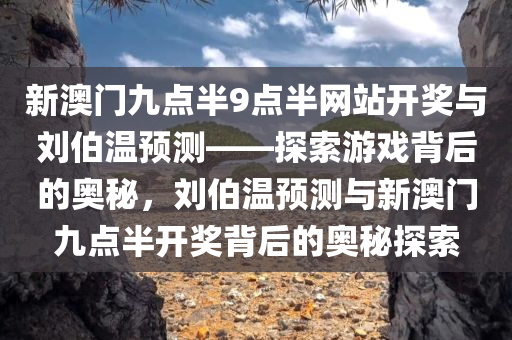 新澳门九点半9点半网站开奖与刘伯温预测——探索游戏背后的奥秘，刘伯温预测与新澳门九点半开奖背后的奥秘探索
