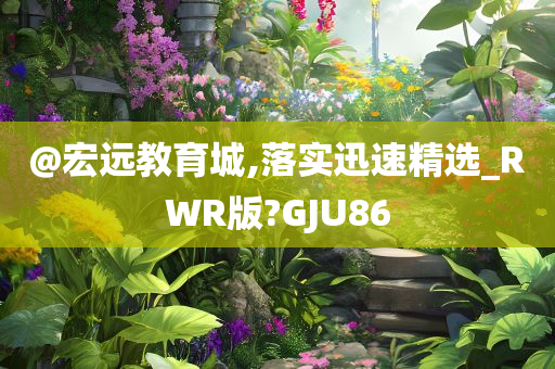 @宏远教育城,落实迅速精选_RWR版?GJU86