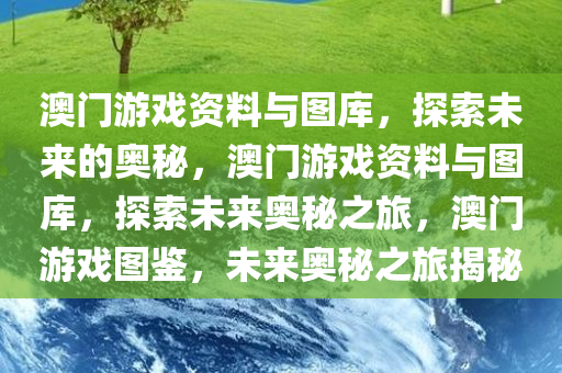 澳门游戏资料与图库，探索未来的奥秘，澳门游戏资料与图库，探索未来奥秘之旅，澳门游戏图鉴，未来奥秘之旅揭秘