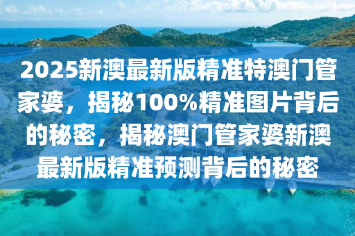 2025新澳最新版精准特澳门管家婆，揭秘100%精准图片背后的秘密，揭秘澳门管家婆新澳最新版精准预测背后的秘密