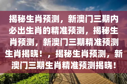 揭秘生肖预测，新澳门三期内必出生肖的精准预测，揭秘生肖预测，新澳门三期精准预测生肖揭晓！，揭秘生肖预测，新澳门三期生肖精准预测揭晓！