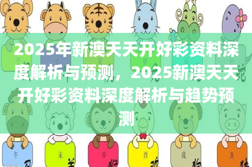 2025年新澳天天开好彩资料深度解析与预测，2025新澳天天开好彩资料深度解析与趋势预测