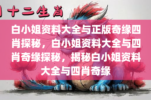 白小姐资料大全与正版奇缘四肖探秘，白小姐资料大全与四肖奇缘探秘，揭秘白小姐资料大全与四肖奇缘