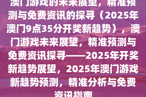 澳门游戏的未来展望，精准预测与免费资讯的探寻（2025年澳门9点35分开奖新趋势），澳门游戏未来展望，精准预测与免费资讯探寻——2025年开奖新趋势展望，2025年澳门游戏新趋势预测，精准分析与免费资讯指南