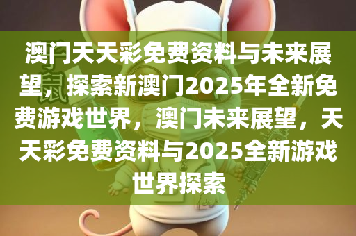 澳门天天彩免费资料与未来展望，探索新澳门2025年全新免费游戏世界，澳门未来展望，天天彩免费资料与2025全新游戏世界探索