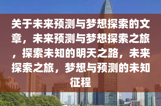 关于未来预测与梦想探索的文章，未来预测与梦想探索之旅，探索未知的明天之路，未来探索之旅，梦想与预测的未知征程