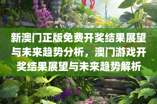 新澳门正版免费开奖结果展望与未来趋势分析，澳门游戏开奖结果展望与未来趋势解析