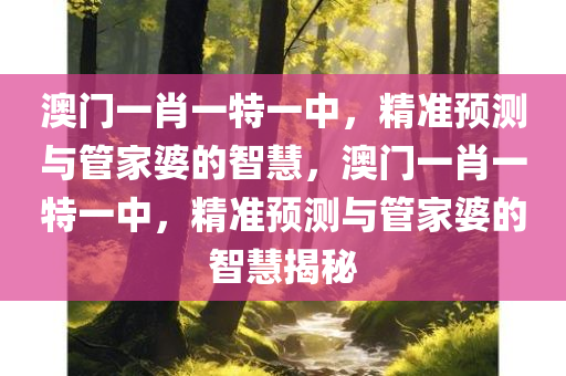 澳门一肖一特一中，精准预测与管家婆的智慧，澳门一肖一特一中，精准预测与管家婆的智慧揭秘
