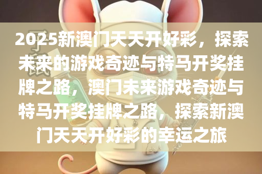 2025新澳门天天开好彩，探索未来的游戏奇迹与特马开奖挂牌之路，澳门未来游戏奇迹与特马开奖挂牌之路，探索新澳门天天开好彩的幸运之旅
