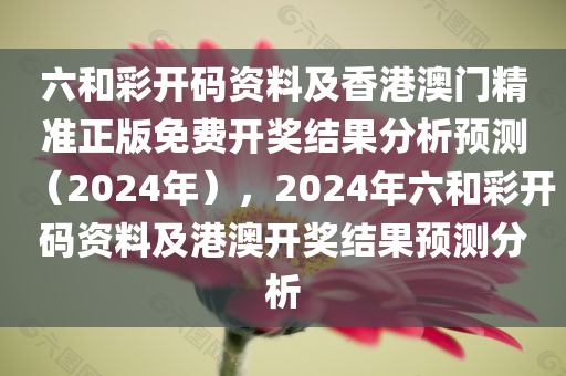 六和彩开码资料及香港澳门精准正版免费开奖结果分析预测（2024年），2024年六和彩开码资料及港澳开奖结果预测分析