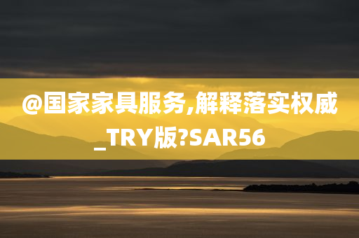@国家家具服务,解释落实权威_TRY版?SAR56