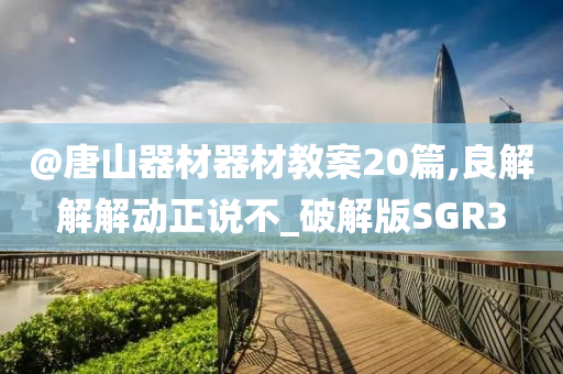 @唐山器材器材教案20篇,良解解解动正说不_破解版SGR3