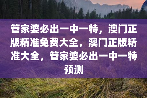 管家婆必出一中一特，澳门正版精准免费大全，澳门正版精准大全，管家婆必出一中一特预测
