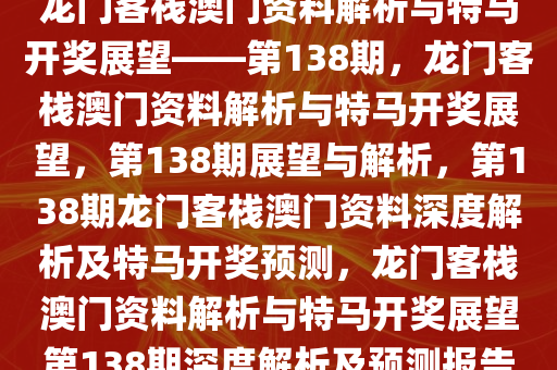 龙门客栈澳门资料解析与特马开奖展望——第138期，龙门客栈澳门资料解析与特马开奖展望，第138期展望与解析，第138期龙门客栈澳门资料深度解析及特马开奖预测，龙门客栈澳门资料解析与特马开奖展望第138期深度解析及预测报告