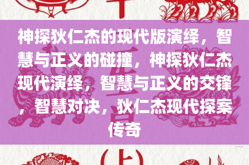 神探狄仁杰的现代版演绎，智慧与正义的碰撞，神探狄仁杰现代演绎，智慧与正义的交锋，智慧对决，狄仁杰现代探案传奇