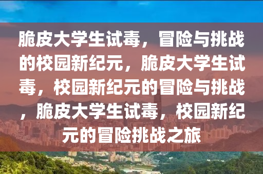 脆皮大学生试毒，冒险与挑战的校园新纪元，脆皮大学生试毒，校园新纪元的冒险与挑战，脆皮大学生试毒，校园新纪元的冒险挑战之旅