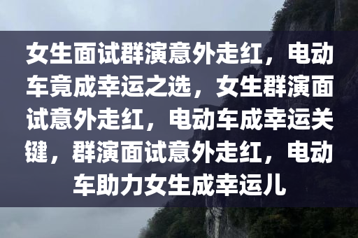 女生面试群演意外走红，电动车竟成幸运之选，女生群演面试意外走红，电动车成幸运关键，群演面试意外走红，电动车助力女生成幸运儿