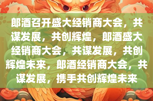 郎酒召开盛大经销商大会，共谋发展，共创辉煌，郎酒盛大经销商大会，共谋发展，共创辉煌未来，郎酒经销商大会，共谋发展，携手共创辉煌未来