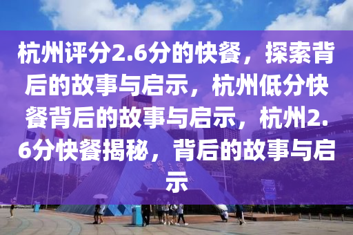 杭州评分2.6分的快餐，探索背后的故事与启示，杭州低分快餐背后的故事与启示，杭州2.6分快餐揭秘，背后的故事与启示