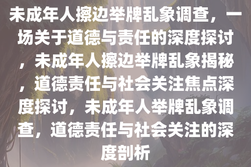 未成年人擦边举牌乱象调查，一场关于道德与责任的深度探讨，未成年人擦边举牌乱象揭秘，道德责任与社会关注焦点深度探讨，未成年人举牌乱象调查，道德责任与社会关注的深度剖析