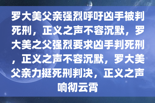 罗大美父亲强烈呼吁凶手被判死刑，正义之声不容沉默，罗大美之父强烈要求凶手判死刑，正义之声不容沉默，罗大美父亲力挺死刑判决，正义之声响彻云霄