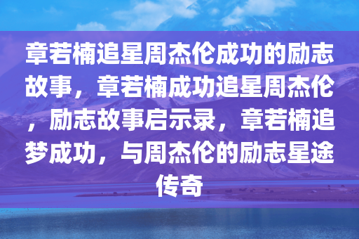 章若楠追星周杰伦成功的励志故事，章若楠成功追星周杰伦，励志故事启示录，章若楠追梦成功，与周杰伦的励志星途传奇
