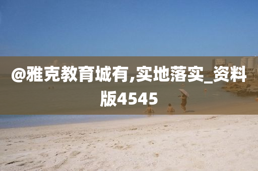 @雅克教育城有,实地落实_资料版4545