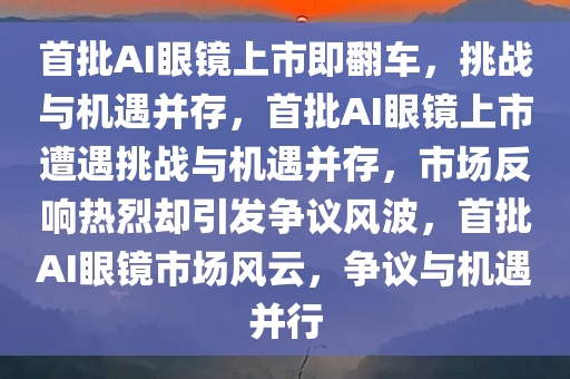 首批AI眼镜上市即翻车，挑战与机遇并存，首批AI眼镜上市遭遇挑战与机遇并存，市场反响热烈却引发争议风波，首批AI眼镜市场风云，争议与机遇并行
