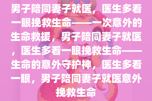 男子陪同妻子就医，医生多看一眼挽救生命——一次意外的生命救援，男子陪同妻子就医，医生多看一眼挽救生命——生命的意外守护神，医生多看一眼，男子陪同妻子就医意外挽救生命