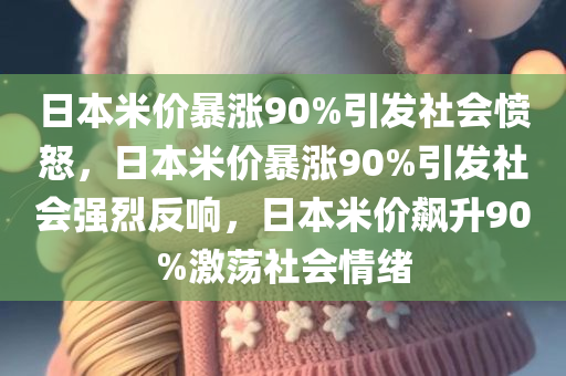 日本米价暴涨90%引发社会愤怒，日本米价暴涨90%引发社会强烈反响，日本米价飙升90%激荡社会情绪