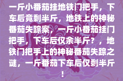 一斤小番茄挂地铁门把手，下车后竟剩半斤，地铁上的神秘番茄失踪案，一斤小番茄挂门把手，下车后仅余半斤？，地铁门把手上的神秘番茄失踪之谜，一斤番茄下车后仅剩半斤！