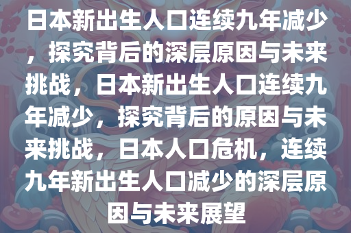 日本新出生人口连续九年减少，探究背后的深层原因与未来挑战，日本新出生人口连续九年减少，探究背后的原因与未来挑战，日本人口危机，连续九年新出生人口减少的深层原因与未来展望