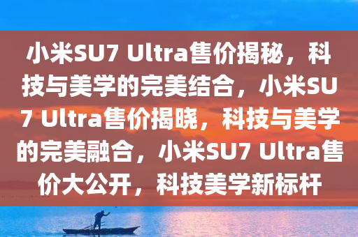 小米SU7 Ultra售价揭秘，科技与美学的完美结合，小米SU7 Ultra售价揭晓，科技与美学的完美融合，小米SU7 Ultra售价大公开，科技美学新标杆