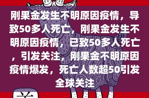 刚果金发生不明原因疫情，导致50多人死亡，刚果金发生不明原因疫情，已致50多人死亡，引发关注，刚果金不明原因疫情爆发，死亡人数超50引发全球关注