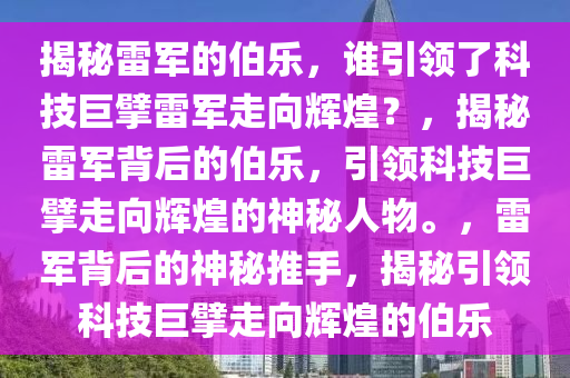 揭秘雷军的伯乐，谁引领了科技巨擘雷军走向辉煌？，揭秘雷军背后的伯乐，引领科技巨擘走向辉煌的神秘人物。，雷军背后的神秘推手，揭秘引领科技巨擘走向辉煌的伯乐