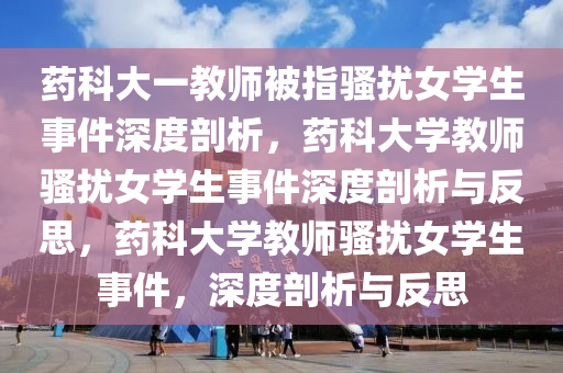 药科大一教师被指骚扰女学生事件深度剖析，药科大学教师骚扰女学生事件深度剖析与反思，药科大学教师骚扰女学生事件，深度剖析与反思