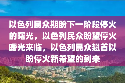 以色列民众期盼下一阶段停火的曙光，以色列民众盼望停火曙光来临，以色列民众翘首以盼停火新希望的到来