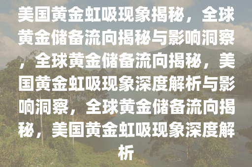 美国黄金虹吸现象揭秘，全球黄金储备流向揭秘与影响洞察，全球黄金储备流向揭秘，美国黄金虹吸现象深度解析与影响洞察，全球黄金储备流向揭秘，美国黄金虹吸现象深度解析