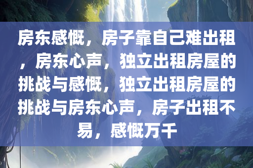 房东感慨，房子靠自己难出租，房东心声，独立出租房屋的挑战与感慨，独立出租房屋的挑战与房东心声，房子出租不易，感慨万千