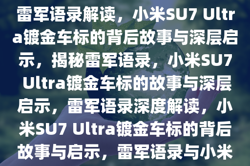 雷军语录解读，小米SU7 Ultra镀金车标背后的故事与启示，雷军语录解读，小米SU7 Ultra镀金车标的背后故事与深层启示，揭秘雷军语录，小米SU7 Ultra镀金车标的故事与深层启示，雷军语录深度解读，小米SU7 Ultra镀金车标的背后故事与启示，雷军语录与小米SU7 Ultra镀金车标，故事与深层启示揭秘